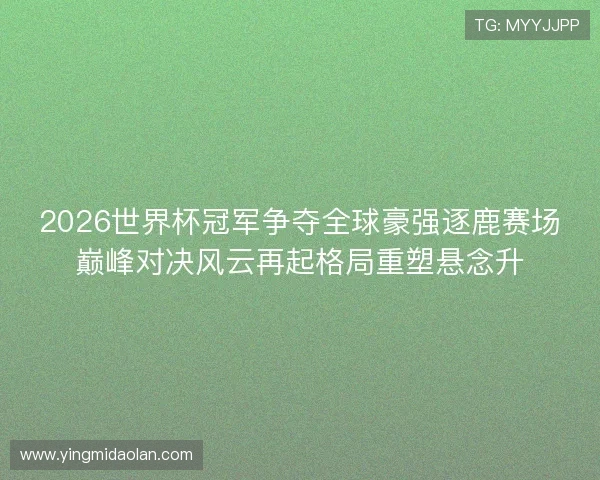 2026世界杯冠军争夺全球豪强逐鹿赛场巅峰对决风云再起格局重塑悬念升