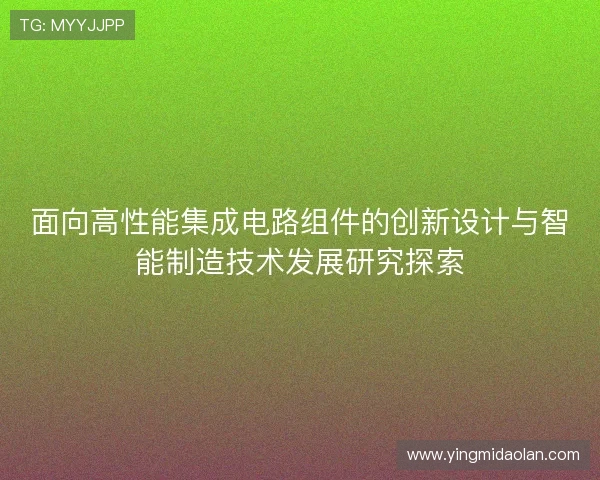面向高性能集成电路组件的创新设计与智能制造技术发展研究探索